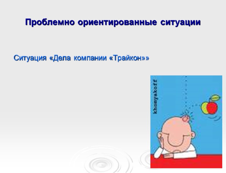 Проблемно ориентированные ситуации Ситуация «Дела компании «Трайкон»»